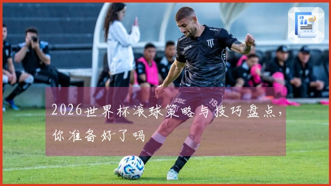 2026世界杯滚球策略与技巧盘点，你准备好了吗