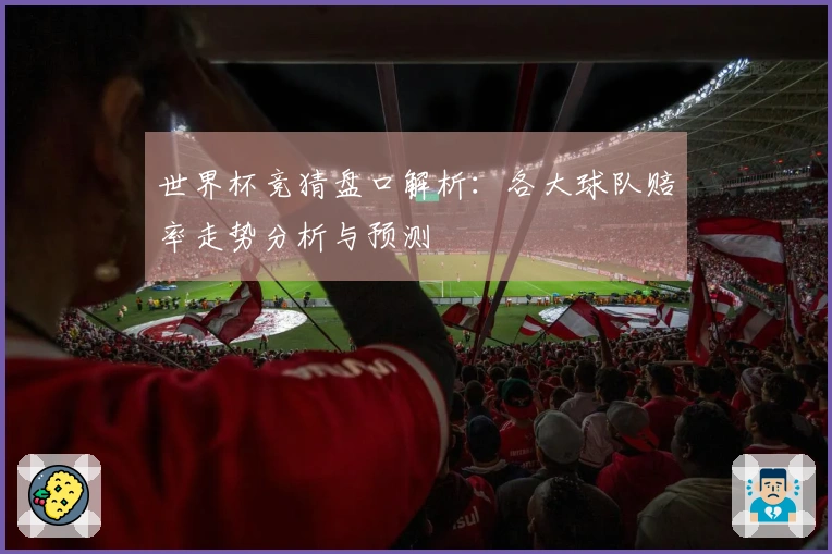 世界杯竞猜盘口解析：各大球队赔率走势分析与预测