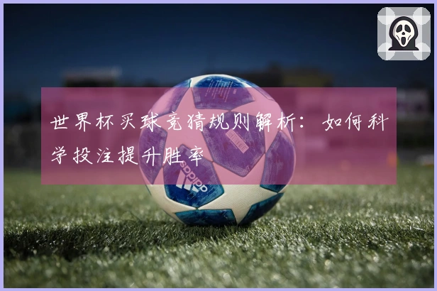 世界杯买球竞猜规则解析：如何科学投注提升胜率