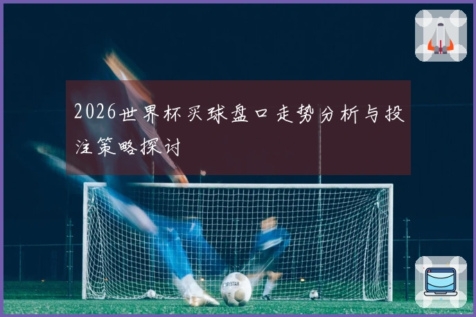 2026世界杯买球盘口走势分析与投注策略探讨