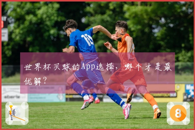 世界杯买球的App选择，哪个才是最优解？
