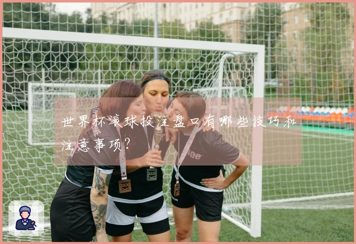 世界杯滚球投注盘口有哪些技巧和注意事项？