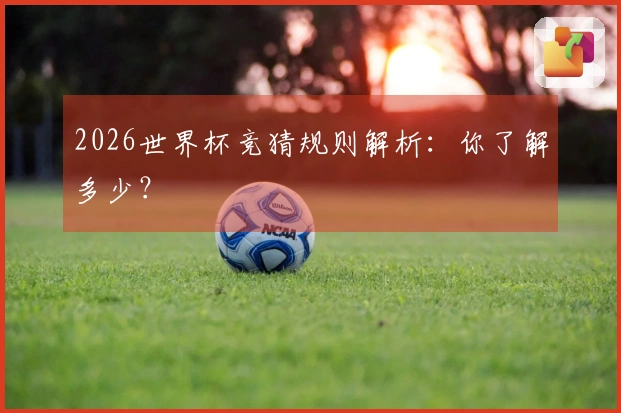 2026世界杯竞猜规则解析：你了解多少？