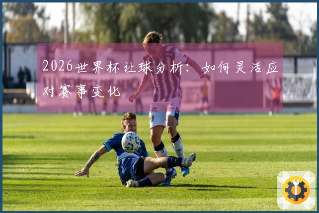 2026世界杯让球分析：如何灵活应对赛事变化