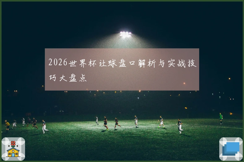 2026世界杯让球盘口解析与实战技巧大盘点