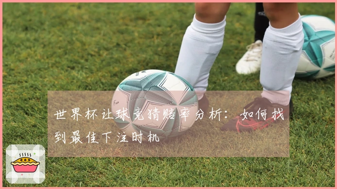 世界杯让球竞猜赔率分析：如何找到最佳下注时机