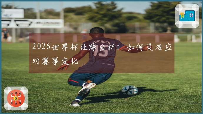 2026世界杯让球分析：如何灵活应对赛事变化