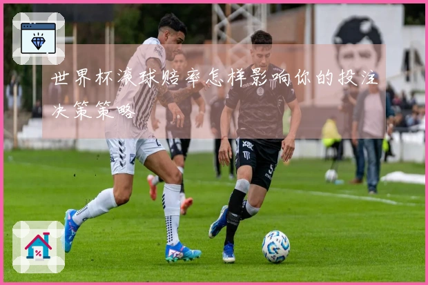 世界杯滚球赔率怎样影响你的投注决策策略