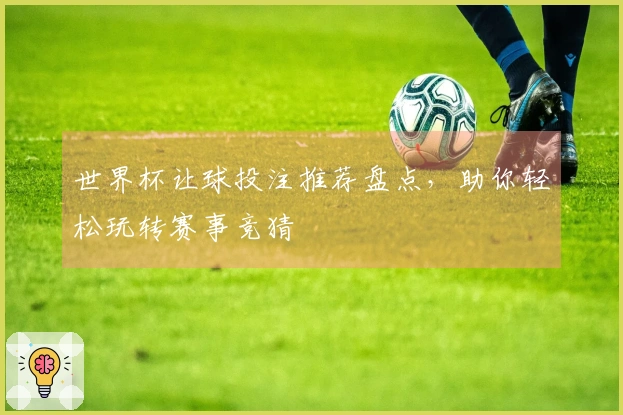 世界杯让球投注推荐盘点，助你轻松玩转赛事竞猜