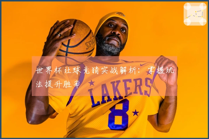 世界杯让球竞猜实战解析：掌握玩法提升胜率
