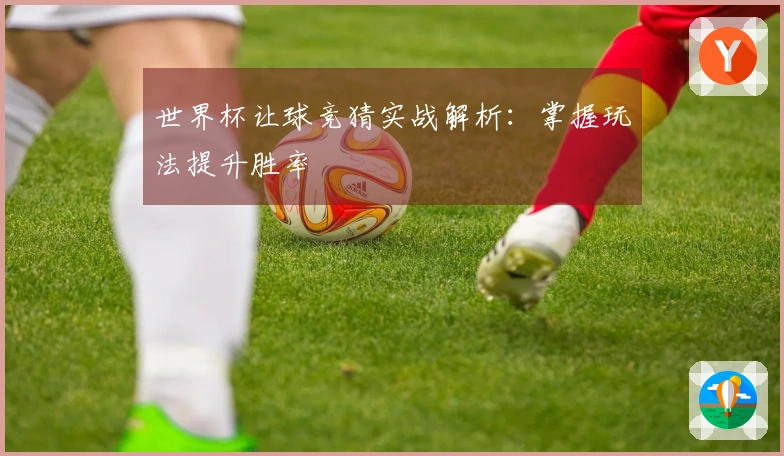世界杯让球竞猜实战解析：掌握玩法提升胜率