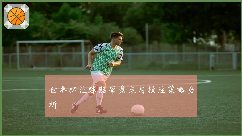 世界杯让球赔率盘点与投注策略分析