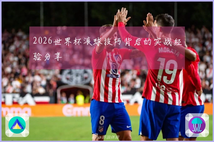 2026世界杯滚球技巧背后的实战经验分享