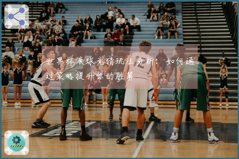 世界杯滚球竞猜玩法分析：如何通过策略提升你的胜算