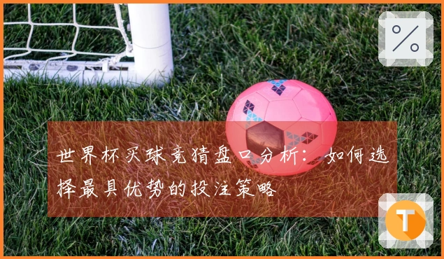世界杯买球竞猜盘口分析：如何选择最具优势的投注策略
