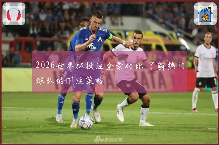 2026世界杯投注全景对比 了解热门球队的下注策略