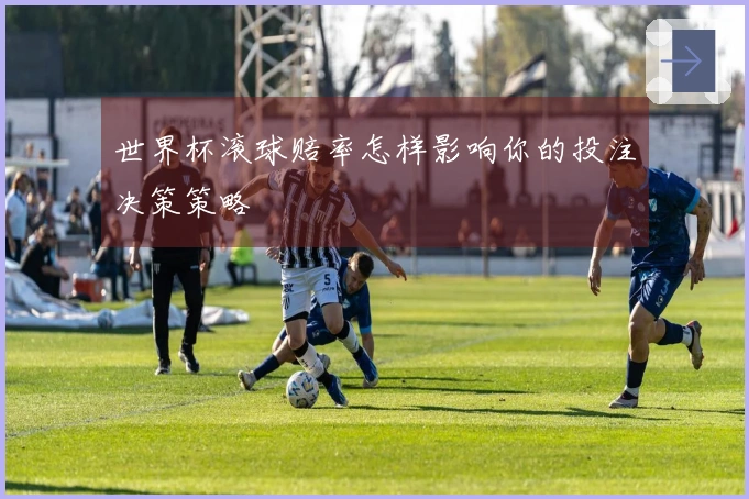 世界杯滚球赔率怎样影响你的投注决策策略