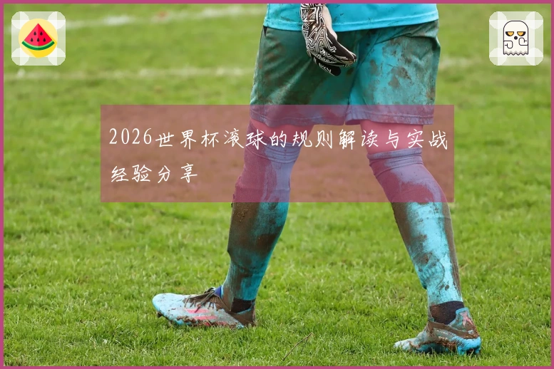 2026世界杯滚球的规则解读与实战经验分享