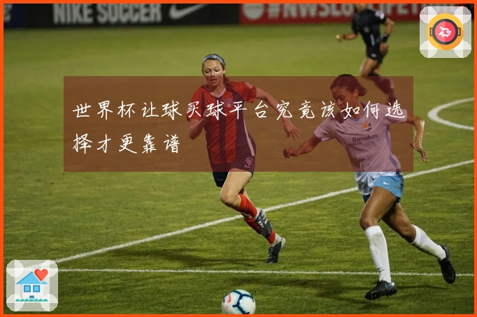 世界杯让球买球平台究竟该如何选择才更靠谱