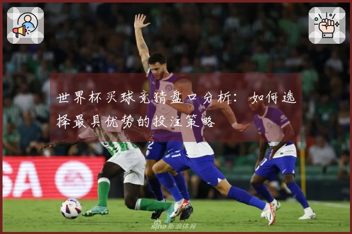 世界杯买球竞猜盘口分析：如何选择最具优势的投注策略